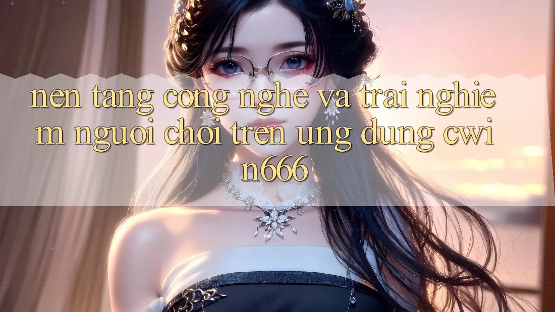 Nền Tảng Công Nghệ Và Trải Nghiệm Người chơi Trên Ứng dụng Cwin666