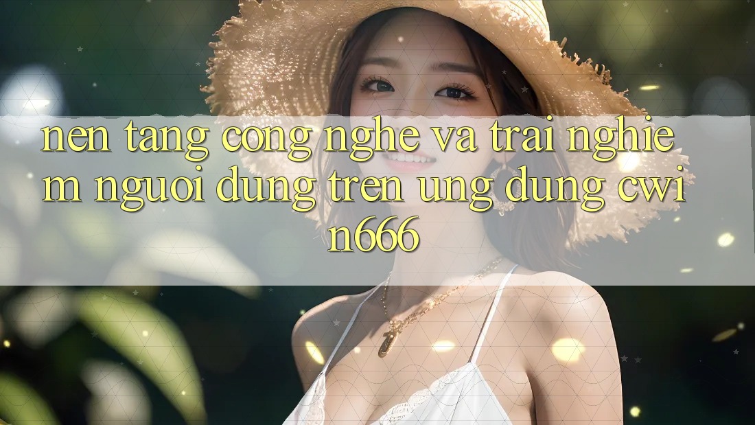 Nền Tảng Công Nghệ Và Trải Nghiệm Người Dùng Trên Ứng dụng Cwin666 Nền Tảng Công Nghệ Và Trải Nghiệm Người Dùng Trên Ứng dụng Cwin666