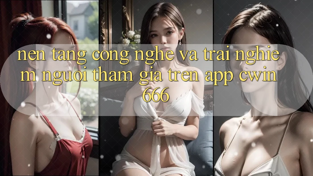 Nền Tảng Công Nghệ Và Trải Nghiệm Người tham gia Trên App Cwin666
