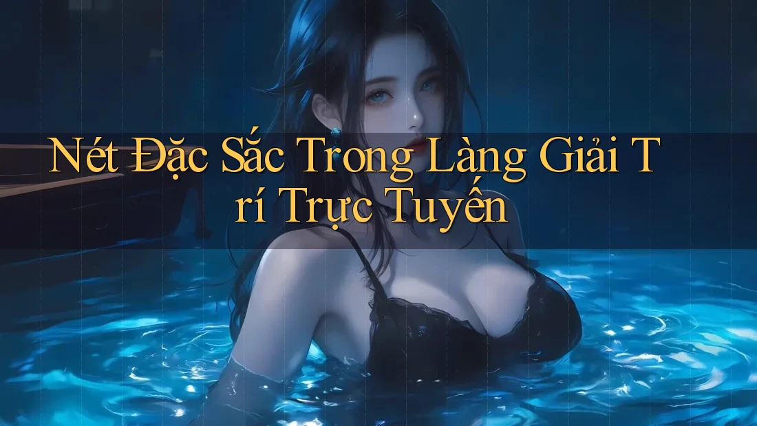 Nét Đặc Sắc Trong Làng Giải Trí Trực Tuyến