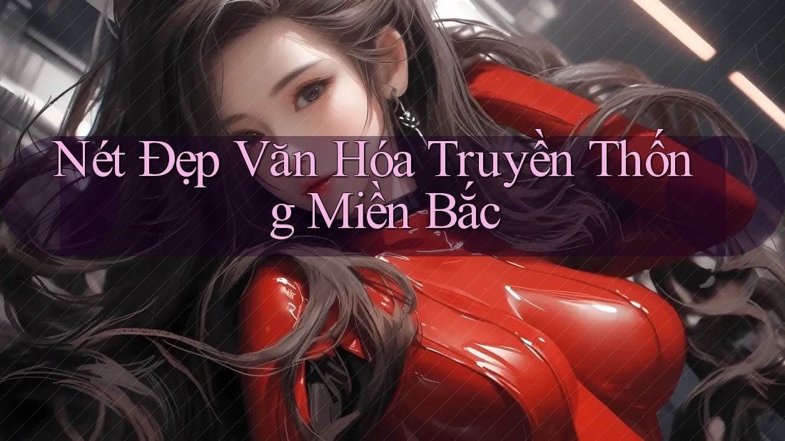 Nét Đẹp Văn Hóa Truyền Thống Miền Bắc