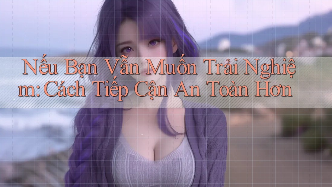 Nếu Bạn Vẫn Muốn Trải Nghiệm: Cách Tiếp Cận An Toàn Hơn Nếu Bạn Vẫn Muốn Trải Nghiệm: Cách Tiếp Cận An Toàn Hơn