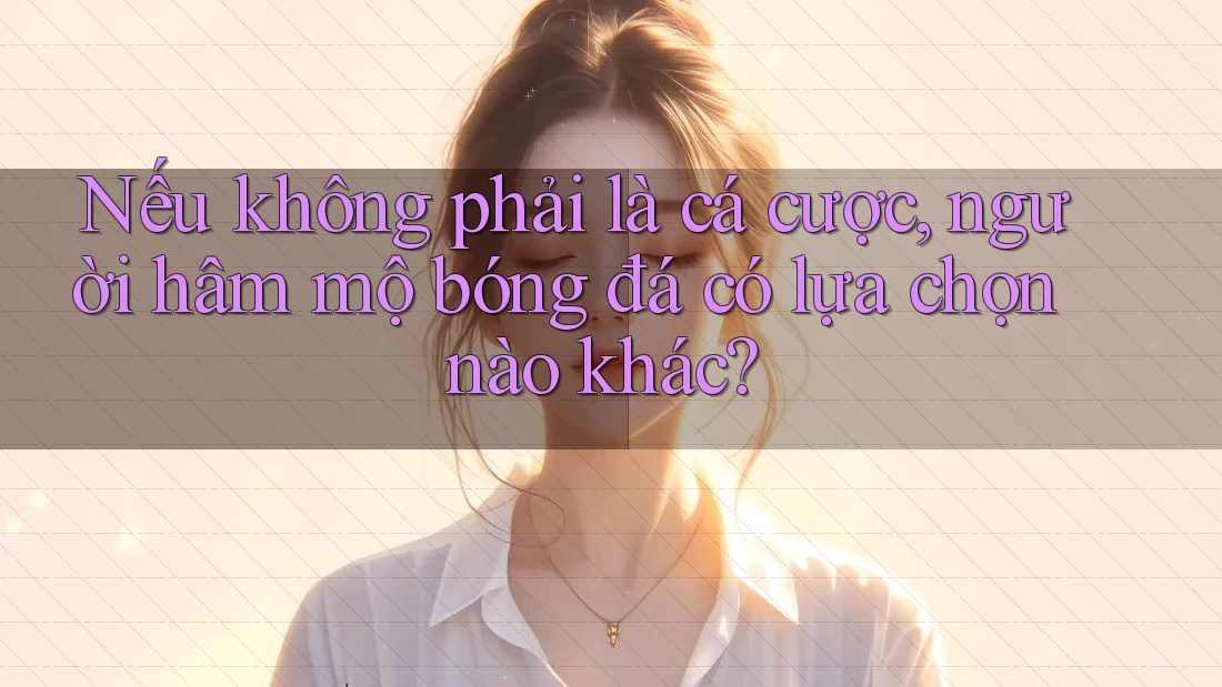 Nếu không phải là cá cược, người hâm mộ bóng đá có lựa chọn nào khác? Nếu không phải là cá cược, người hâm mộ bóng đá có lựa chọn nào khác?