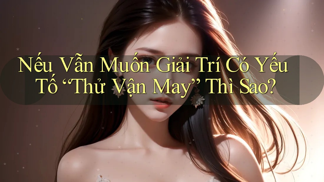 Nếu Vẫn Muốn Giải Trí Có Yếu Tố “Thử Vận May” Thì Sao?