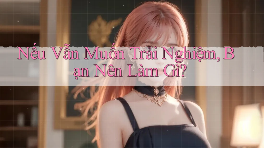 Nếu Vẫn Muốn Trải Nghiệm, Bạn Nên Làm Gì?