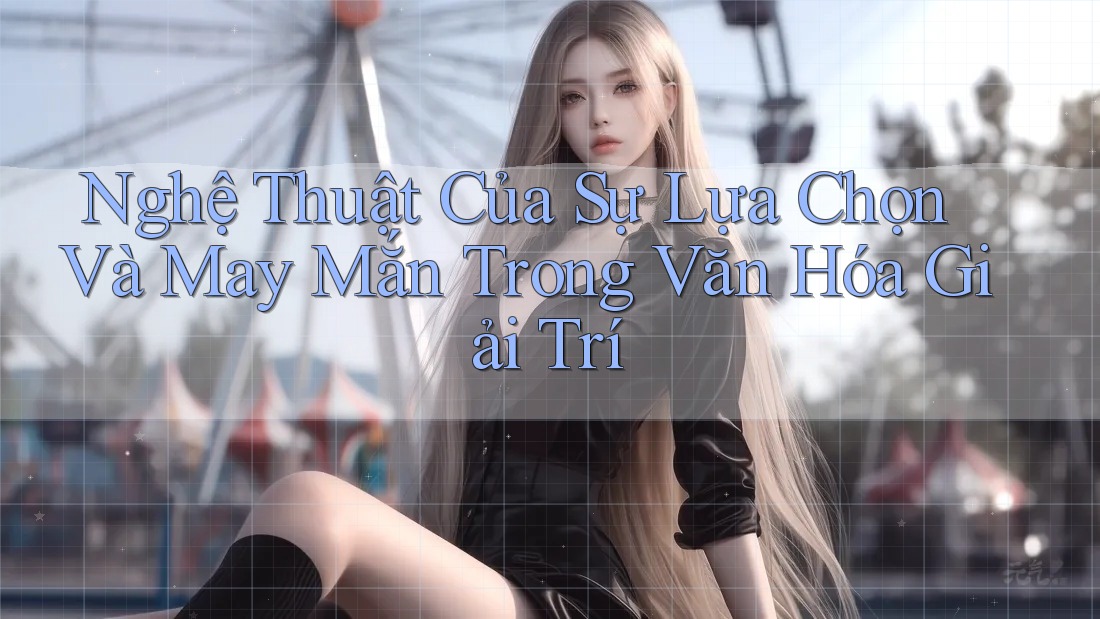 Nghệ Thuật Của Sự Lựa Chọn Và May Mắn Trong Văn Hóa Giải Trí