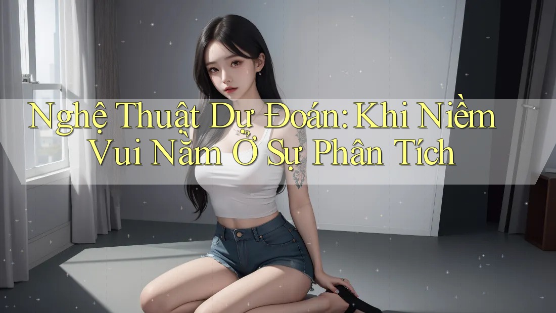 Nghệ Thuật Dự Đoán: Khi Niềm Vui Nằm Ở Sự Phân Tích Nghệ Thuật Dự Đoán: Khi Niềm Vui Nằm Ở Sự Phân Tích