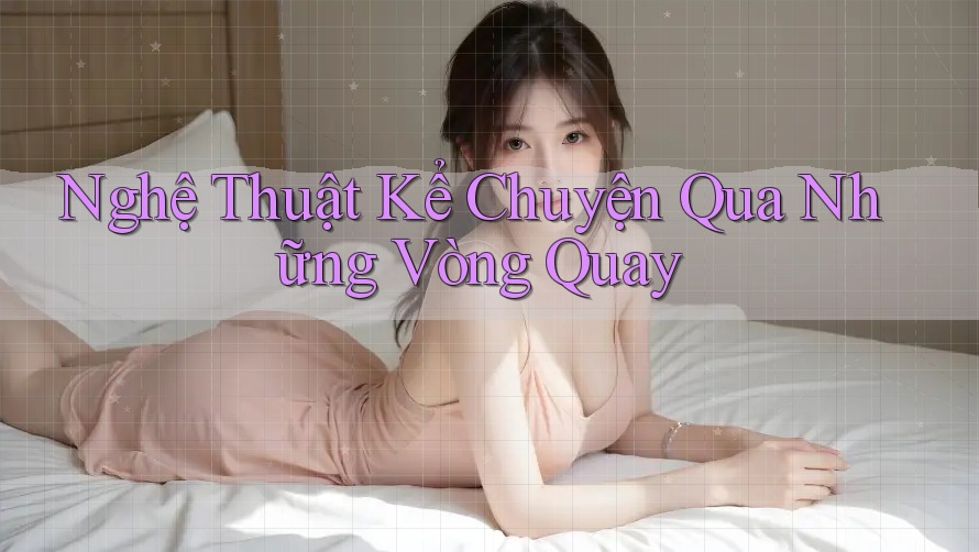 Nghệ Thuật Kể Chuyện Qua Những Vòng Quay