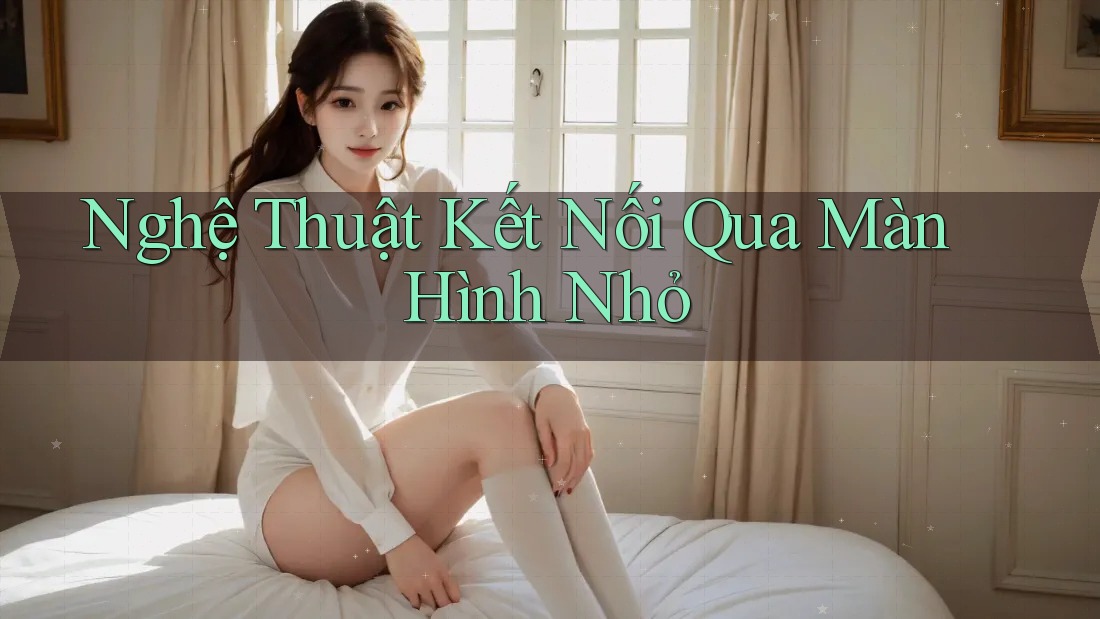 Nghệ Thuật Kết Nối Qua Màn Hình Nhỏ