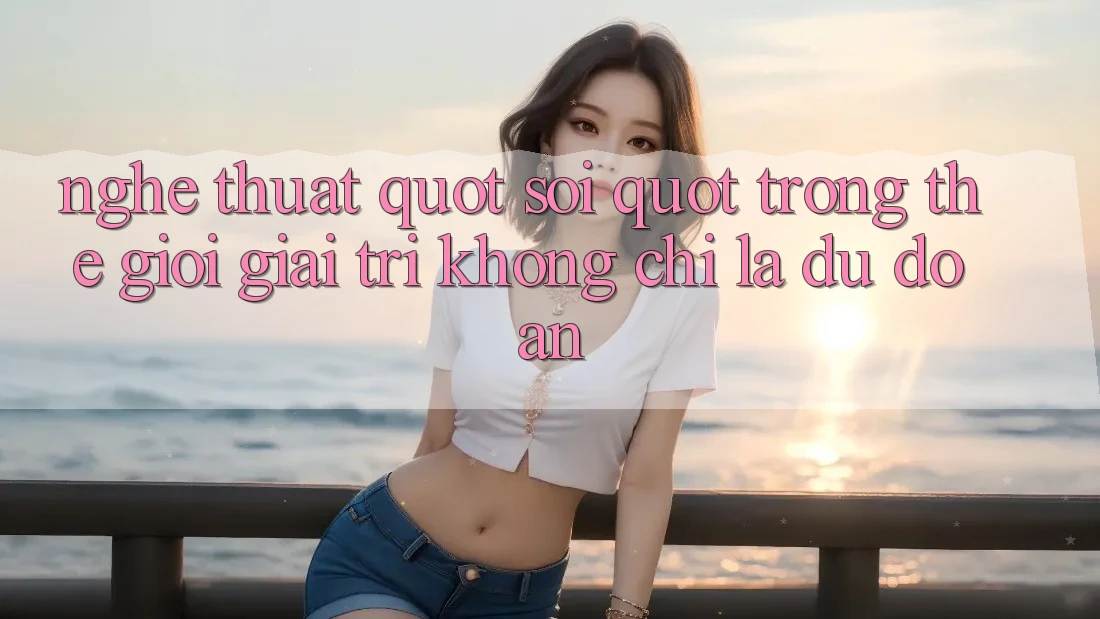 Nghệ Thuật " Soi" Trong Thế Giới Giải Trí: Không Chỉ Là Dự Đoán Nghệ Thuật " Soi" Trong Thế Giới Giải Trí: Không Chỉ Là Dự Đoán