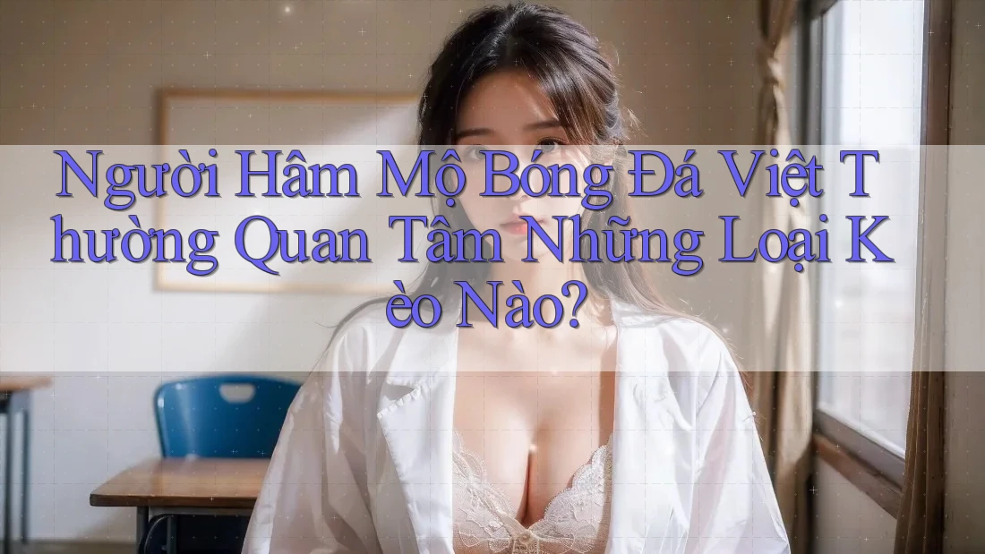 Người Hâm Mộ Bóng Đá Việt Thường Quan Tâm Những Loại Kèo Nào? Người Hâm Mộ Bóng Đá Việt Thường Quan Tâm Những Loại Kèo Nào?
