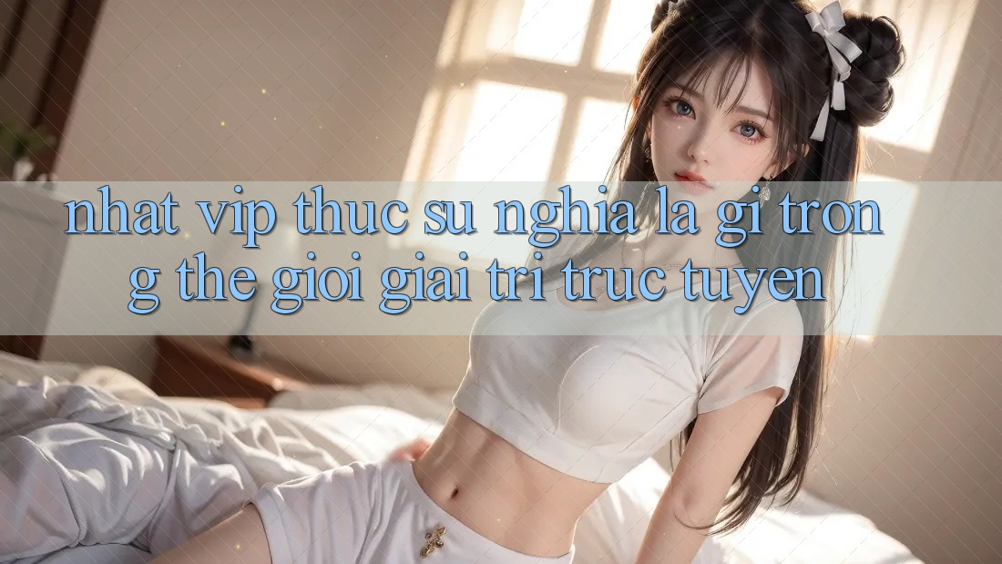 “Nhất Vip” Thực Sự Nghĩa Là Gì Trong Thế Giới Giải Trí Trực Tuyến? “Nhất Vip” Thực Sự Nghĩa Là Gì Trong Thế Giới Giải Trí Trực Tuyến?