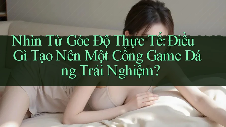 Nhìn Từ Góc Độ Thực Tế: Điều Gì Tạo Nên Một Cổng Game Đáng Trải Nghiệm? Nhìn Từ Góc Độ Thực Tế: Điều Gì Tạo Nên Một Cổng Game Đáng Trải Nghiệm?
