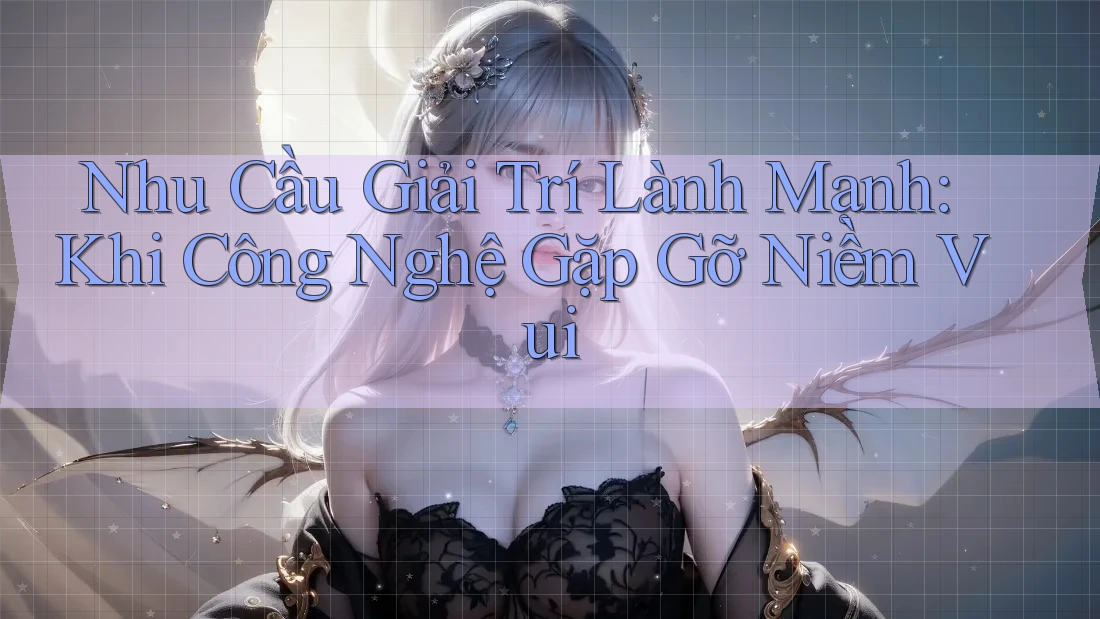 Nhu Cầu Giải Trí Lành Mạnh: Khi Công Nghệ Gặp Gỡ Niềm Vui