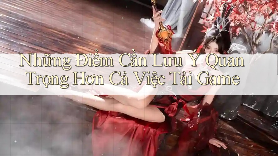 Những Điểm Cần Lưu Ý Quan Trọng Hơn Cả Việc Tải Game