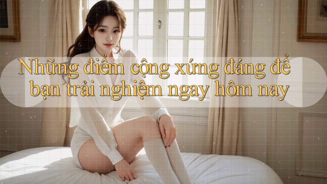 Những điểm cộng xứng đáng để bạn trải nghiệm ngay hôm nay Những điểm cộng xứng đáng để bạn trải nghiệm ngay hôm nay