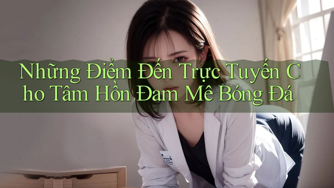 Những Điểm Đến Trực Tuyến Cho Tâm Hồn Đam Mê Bóng Đá