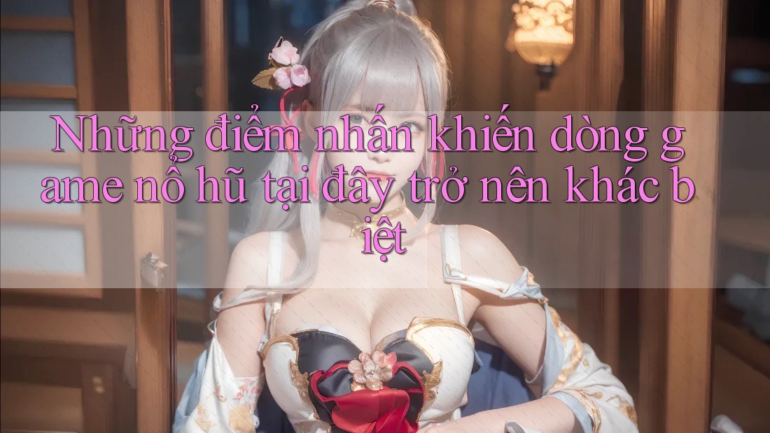 Những điểm nhấn khiến dòng game nổ hũ tại đây trở nên khác biệt Những điểm nhấn khiến dòng game nổ hũ tại đây trở nên khác biệt