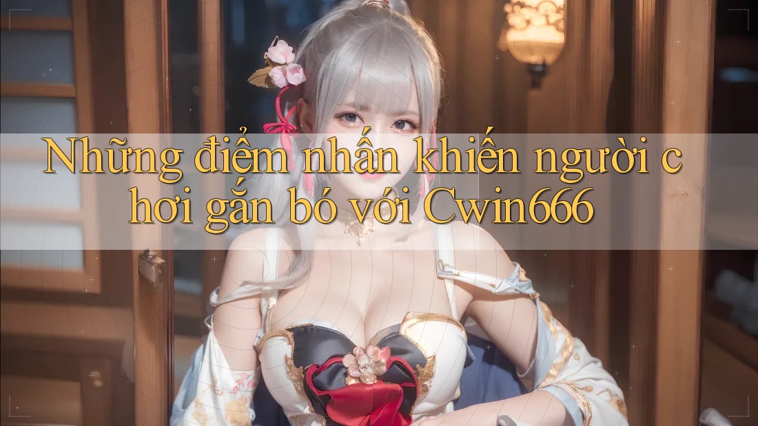 Những điểm nhấn khiến người chơi gắn bó với Cwin666