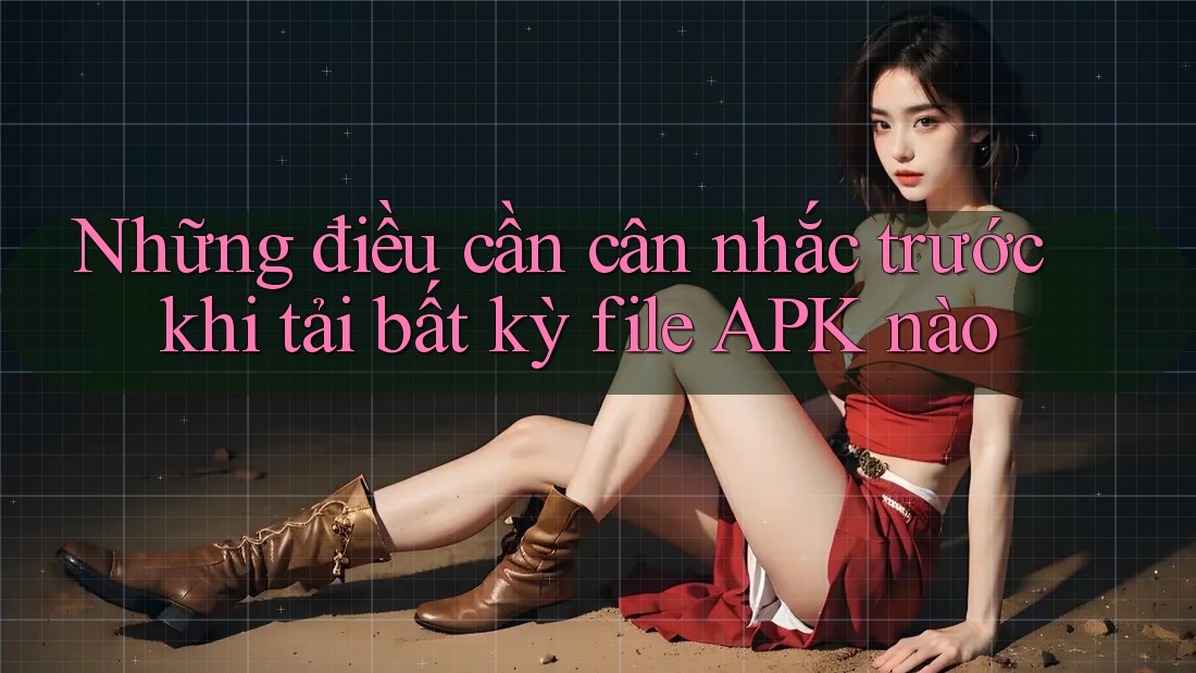 Những điều cần cân nhắc trước khi tải bất kỳ file APK nào