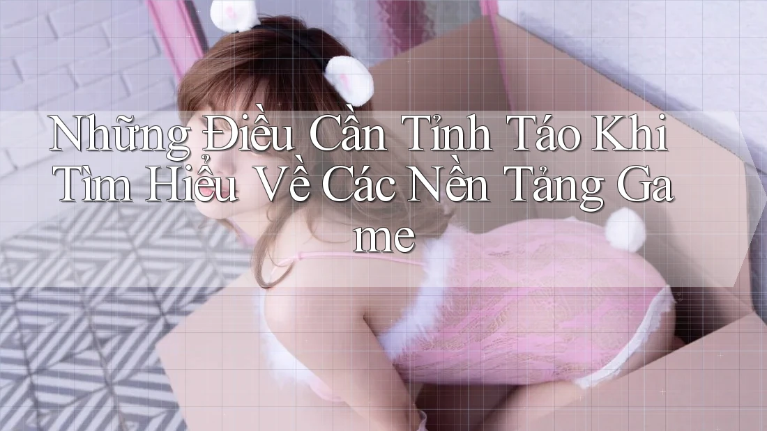 Những Điều Cần Tỉnh Táo Khi Tìm Hiểu Về Các Nền Tảng Game Những Điều Cần Tỉnh Táo Khi Tìm Hiểu Về Các Nền Tảng Game