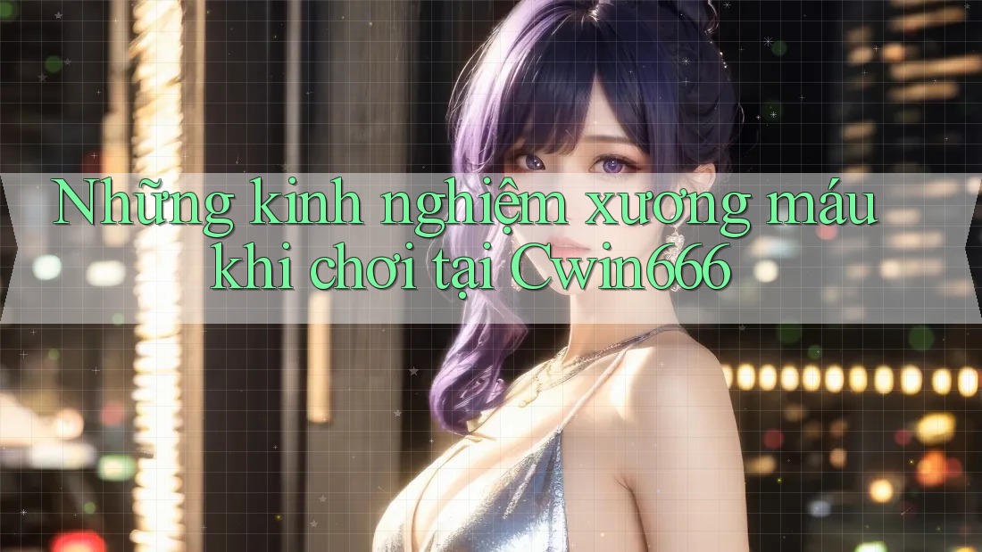 Những kinh nghiệm xương máu khi chơi tại Cwin666