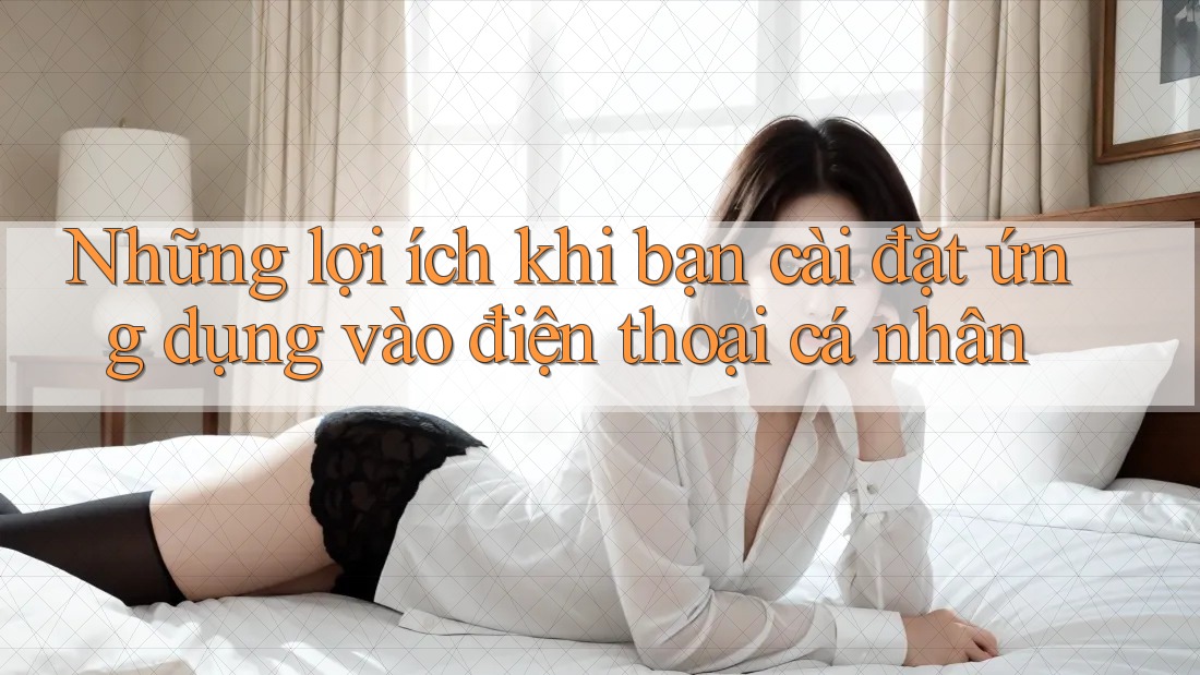 Những lợi ích khi bạn cài đặt ứng dụng vào điện thoại cá nhân Những lợi ích khi bạn cài đặt ứng dụng vào điện thoại cá nhân
