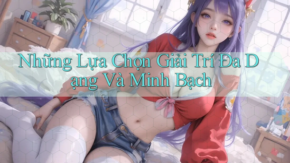 Những Lựa Chọn Giải Trí Đa Dạng Và Minh Bạch Những Lựa Chọn Giải Trí Đa Dạng Và Minh Bạch