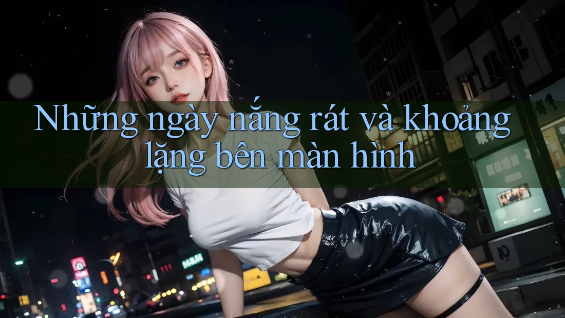 Những ngày nắng rát và khoảng lặng bên màn hình Những ngày nắng rát và khoảng lặng bên màn hình