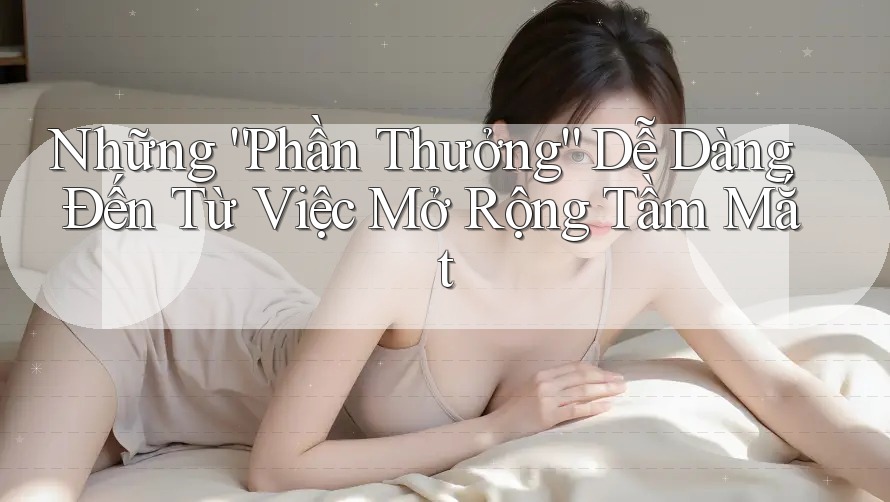 Những “Phần Thưởng” Dễ Dàng Đến Từ Việc Mở Rộng Tầm Mắt Những “Phần Thưởng” Dễ Dàng Đến Từ Việc Mở Rộng Tầm Mắt