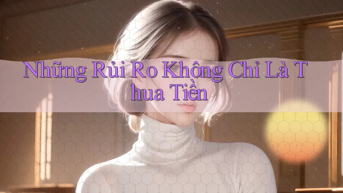 Những Rủi Ro Không Chỉ Là Thua Tiền Những Rủi Ro Không Chỉ Là Thua Tiền
