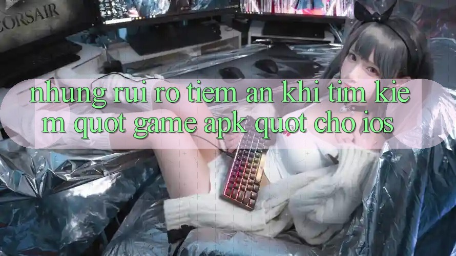Những Rủi Ro Tiềm Ẩn Khi Tìm Kiếm " Game APK" Cho iOS Những Rủi Ro Tiềm Ẩn Khi Tìm Kiếm " Game APK" Cho iOS