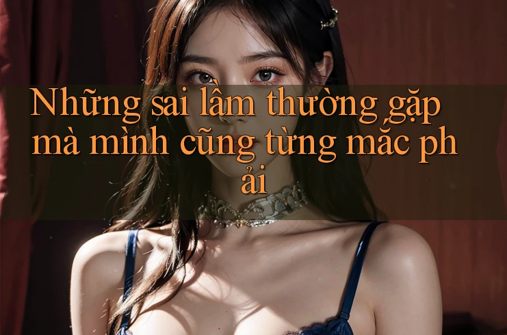 Những sai lầm thường gặp mà mình cũng từng mắc phải Những sai lầm thường gặp mà mình cũng từng mắc phải