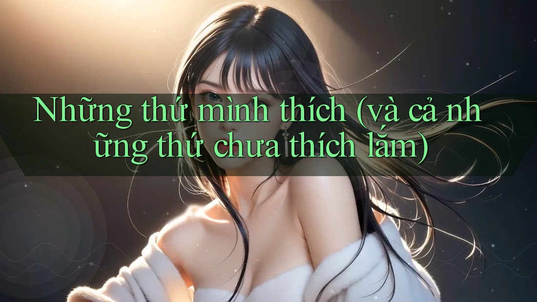 Những thứ mình thích (và cả những thứ chưa thích lắm) Những thứ mình thích (và cả những thứ chưa thích lắm)