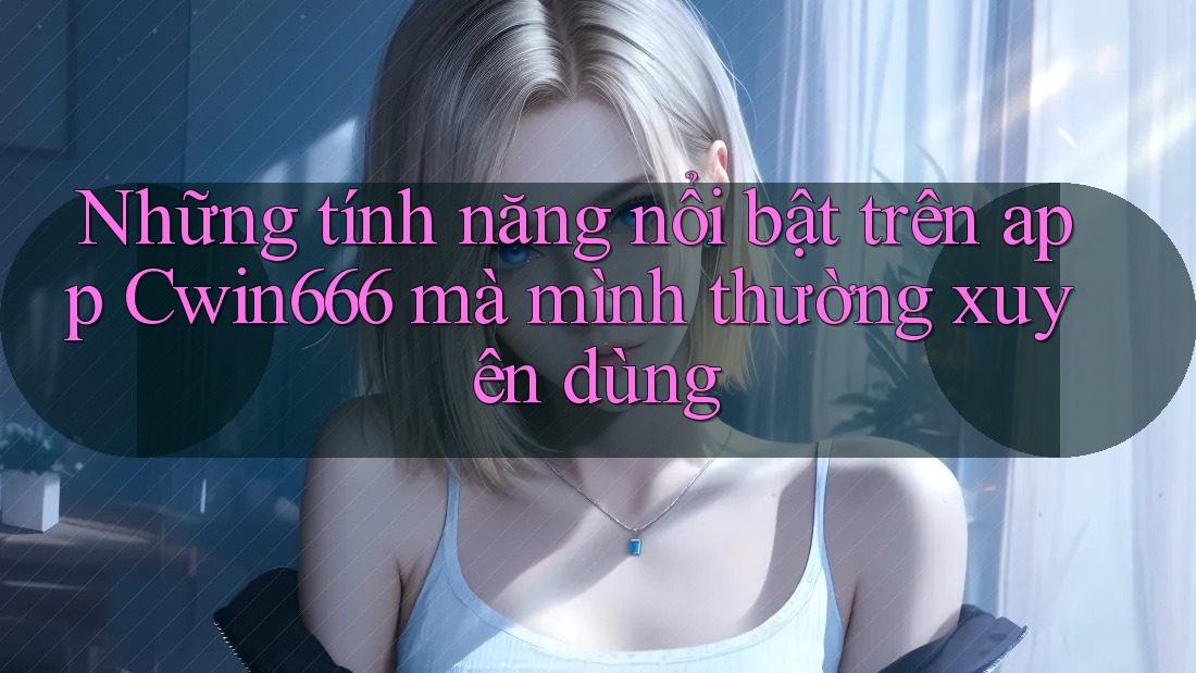 Những tính năng nổi bật trên app Cwin666 mà mình thường xuyên dùng Những tính năng nổi bật trên app Cwin666 mà mình thường xuyên dùng