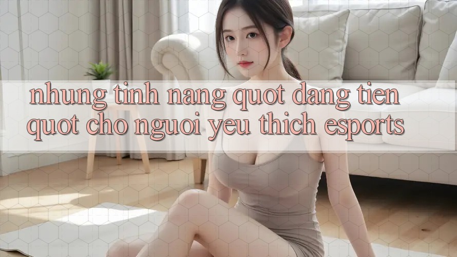 Những tính năng " đáng tiền" cho người yêu thích Esports