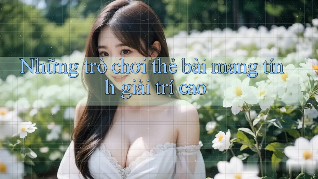 Những trò chơi thẻ bài mang tính giải trí cao