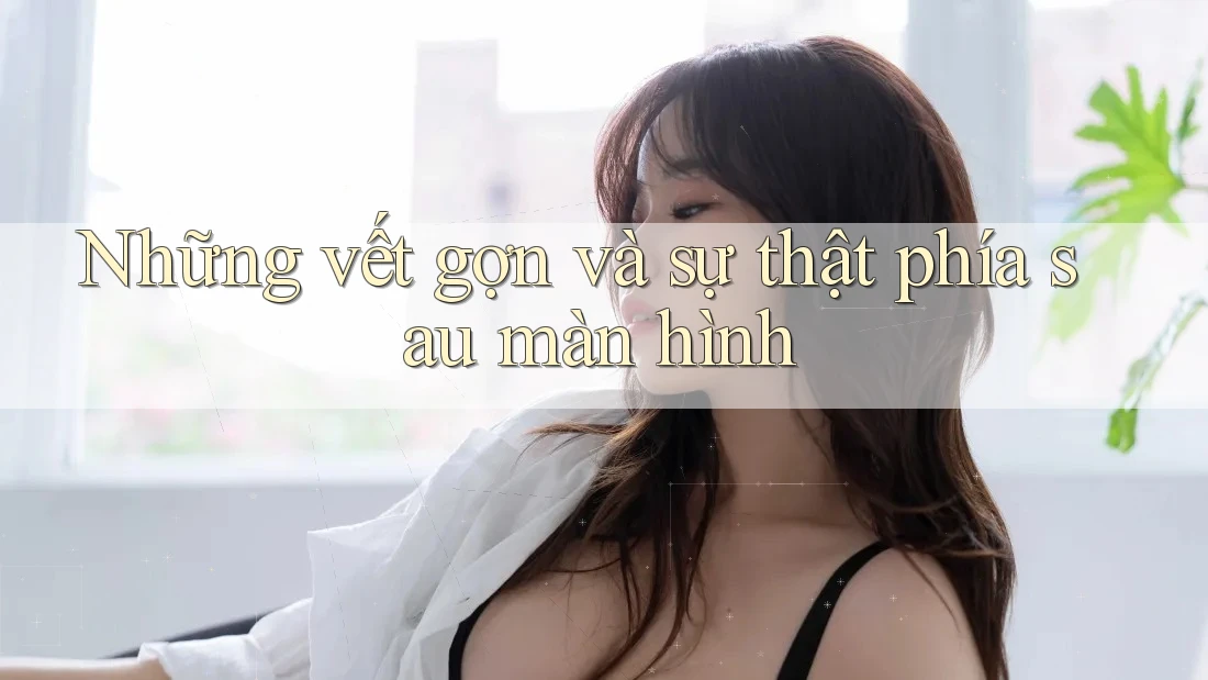 Những vết gợn và sự thật phía sau màn hình
