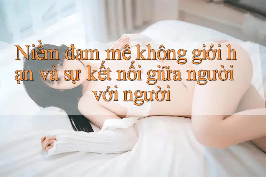 Niềm đam mê không giới hạn và sự kết nối giữa người với người