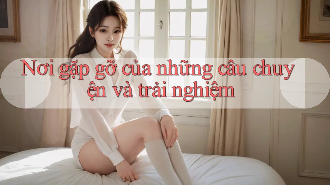 Nơi gặp gỡ của những câu chuyện và trải nghiệm Nơi gặp gỡ của những câu chuyện và trải nghiệm