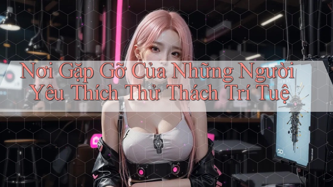 Nơi Gặp Gỡ Của Những Người Yêu Thích Thử Thách Trí Tuệ Nơi Gặp Gỡ Của Những Người Yêu Thích Thử Thách Trí Tuệ