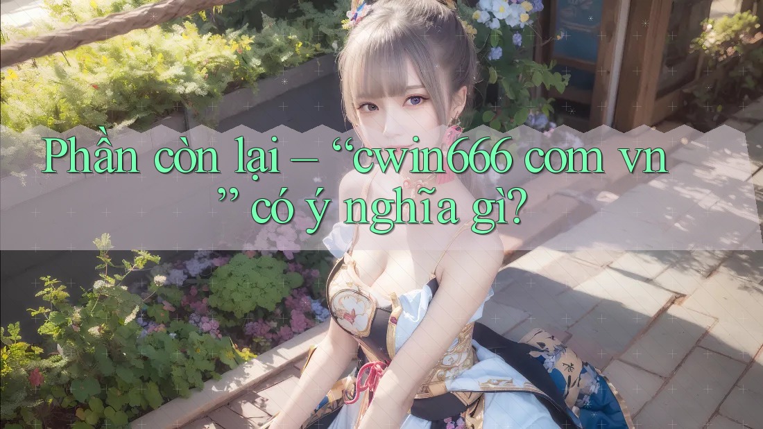 Phần còn lại – “cwin666 com vn” có ý nghĩa gì? Phần còn lại – “cwin666 com vn” có ý nghĩa gì?