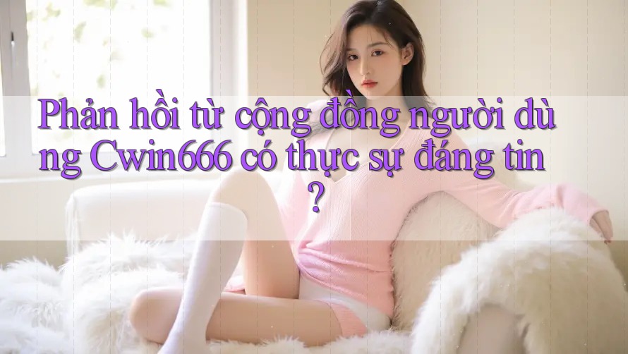 Phản hồi từ cộng đồng người dùng Cwin666 có thực sự đáng tin?