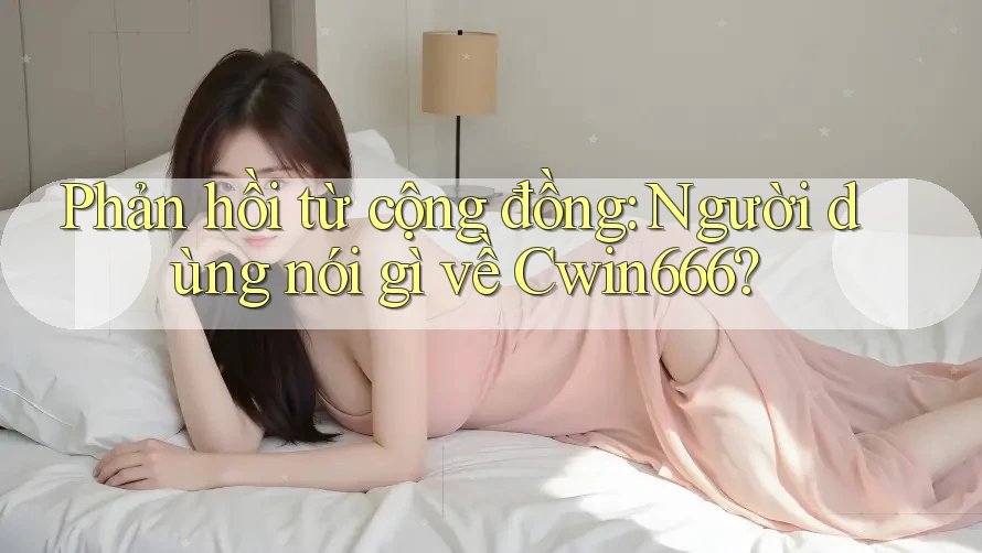 Phản hồi từ cộng đồng: Người dùng nói gì về Cwin666?