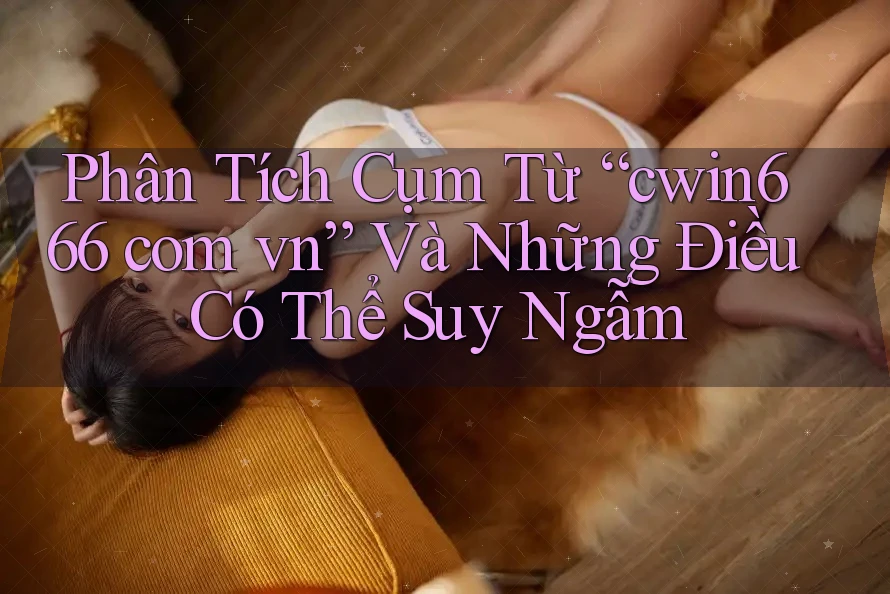 Phân Tích Cụm Từ “cwin666 com vn” Và Những Điều Có Thể Suy Ngẫm Phân Tích Cụm Từ “cwin666 com vn” Và Những Điều Có Thể Suy Ngẫm