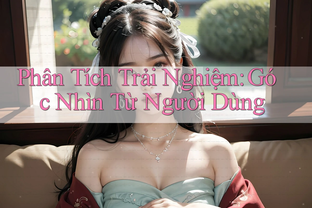 Phân Tích Trải Nghiệm: Góc Nhìn Từ Người Dùng