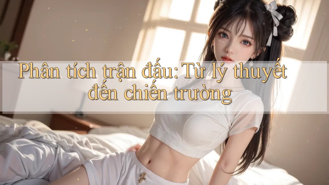 Phân tích trận đấu: Từ lý thuyết đến chiến trường Phân tích trận đấu: Từ lý thuyết đến chiến trường