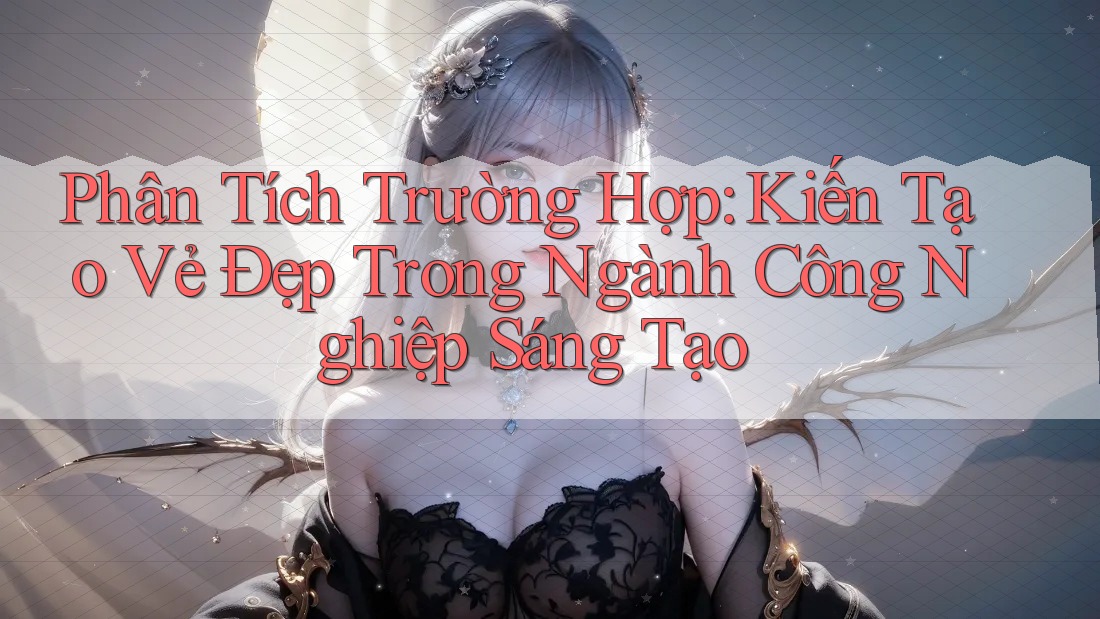 Phân Tích Trường Hợp: Kiến Tạo Vẻ Đẹp Trong Ngành Công Nghiệp Sáng Tạo Phân Tích Trường Hợp: Kiến Tạo Vẻ Đẹp Trong Ngành Công Nghiệp Sáng Tạo