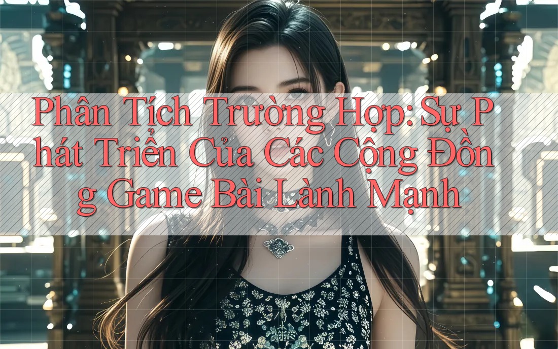 Phân Tích Trường Hợp: Sự Phát Triển Của Các Cộng Đồng Game Bài Lành Mạnh Phân Tích Trường Hợp: Sự Phát Triển Của Các Cộng Đồng Game Bài Lành Mạnh