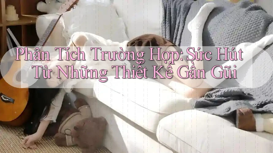 Phân Tích Trường Hợp: Sức Hút Từ Những Thiết Kế Gần Gũi Phân Tích Trường Hợp: Sức Hút Từ Những Thiết Kế Gần Gũi